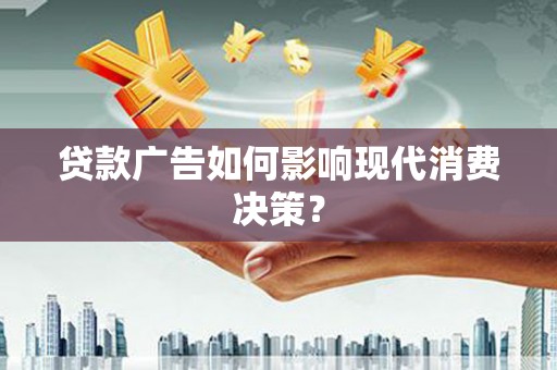 开福贷款广告如何影响现代消费决策？