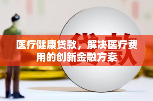 开福医疗健康贷款，解决医疗费用的创新金融方案