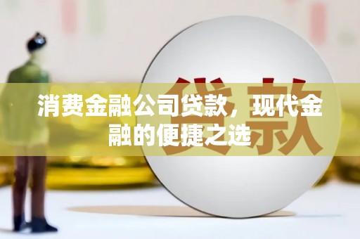开福消费金融公司贷款，现代金融的便捷之选