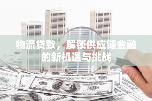 开福物流贷款，解锁供应链金融的新机遇与挑战