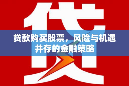 开福贷款购买股票，风险与机遇并存的金融策略