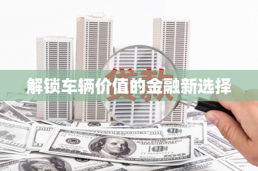 开福解锁车辆价值的金融新选择