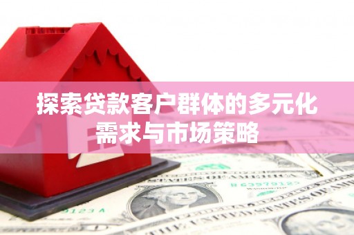 开福探索贷款客户群体的多元化需求与市场策略
