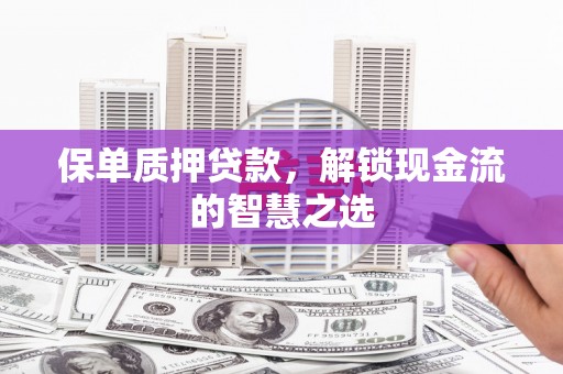 开福保单质押贷款，解锁现金流的智慧之选