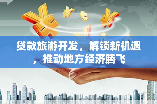 开福贷款旅游开发，解锁新机遇，推动地方经济腾飞