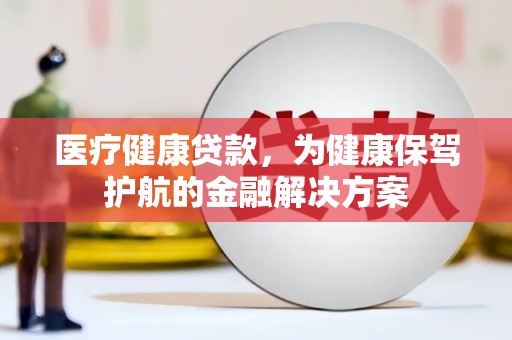 开福医疗健康贷款，为健康保驾护航的金融解决方案