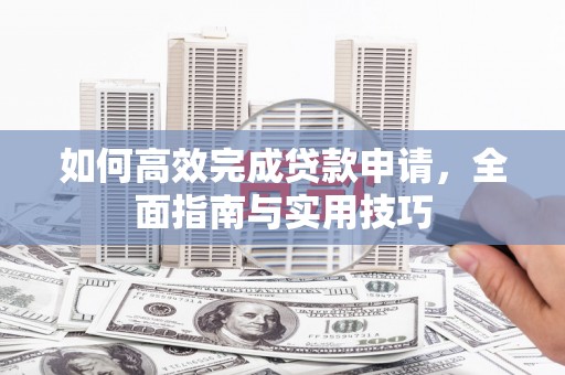 开福如何高效完成贷款申请，全面指南与实用技巧