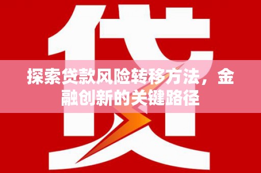 开福探索贷款风险转移方法，金融创新的关键路径