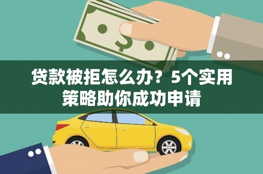 开福贷款被拒怎么办？5个实用策略助你成功申请