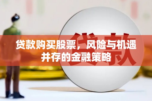 开福贷款购买股票，风险与机遇并存的金融策略