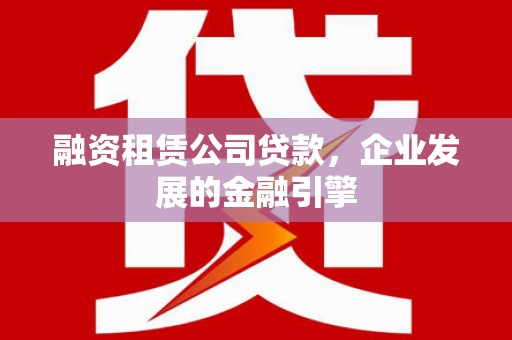 开福融资租赁公司贷款，企业发展的金融引擎