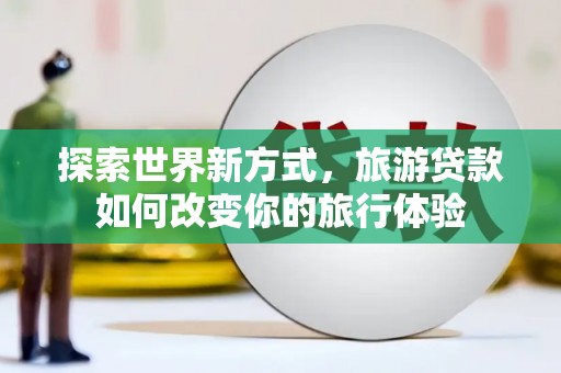 开福探索世界新方式，旅游贷款如何改变你的旅行体验