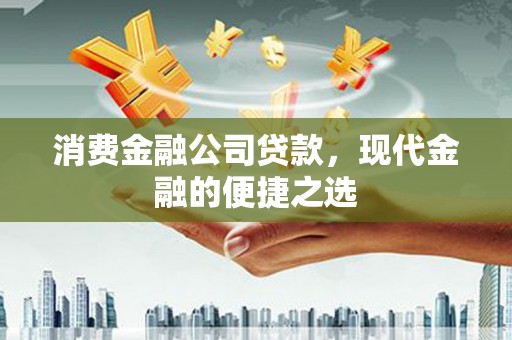 开福消费金融公司贷款，现代金融的便捷之选