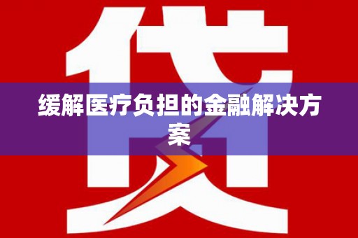 开福缓解医疗负担的金融解决方案