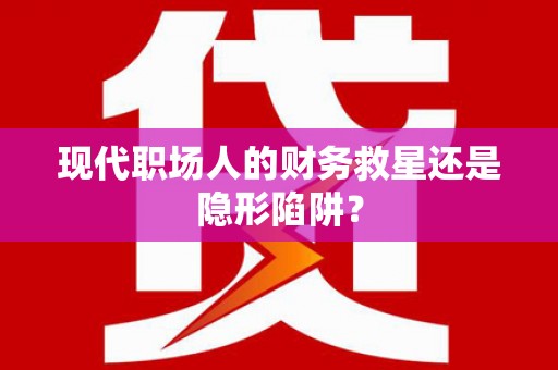 开福现代职场人的财务救星还是隐形陷阱？
