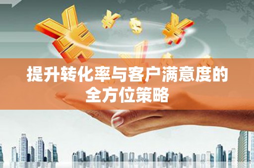 开福提升转化率与客户满意度的全方位策略