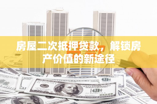 开福房屋二次抵押贷款，解锁房产价值的新途径